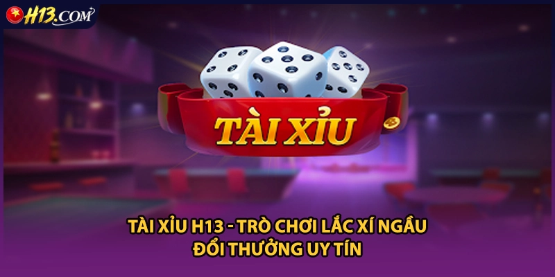 Tài Xỉu H13 - Trò Chơi Lắc Xí Ngầu Đổi Thưởng Uy Tín